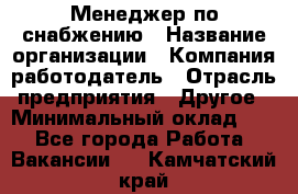 Менеджер по снабжению › Название организации ­ Компания-работодатель › Отрасль предприятия ­ Другое › Минимальный оклад ­ 1 - Все города Работа » Вакансии   . Камчатский край